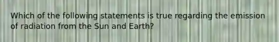 Which of the following statements is true regarding the emission of radiation from the Sun and Earth?