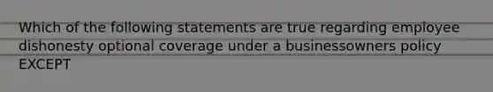 Which of the following statements are true regarding employee dishonesty optional coverage under a businessowners policy EXCEPT