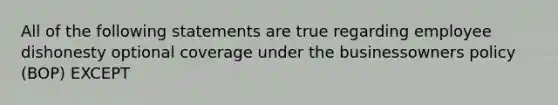 All of the following statements are true regarding employee dishonesty optional coverage under the businessowners policy (BOP) EXCEPT