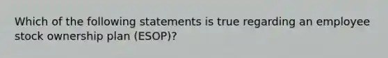 Which of the following statements is true regarding an employee stock ownership plan (ESOP)?