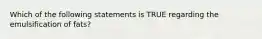 Which of the following statements is TRUE regarding the emulsification of fats?