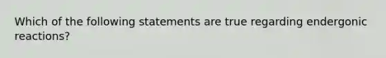 Which of the following statements are true regarding endergonic reactions?