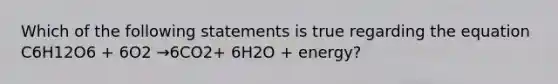 Which of the following statements is true regarding the equation C6H12O6 + 6O2 →6CO2+ 6H2O + energy?