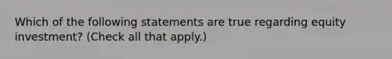 Which of the following statements are true regarding equity investment? (Check all that apply.)