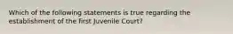 Which of the following statements is true regarding the establishment of the first Juvenile Court?