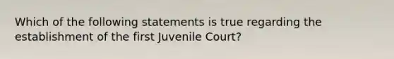 Which of the following statements is true regarding the establishment of the first Juvenile Court?