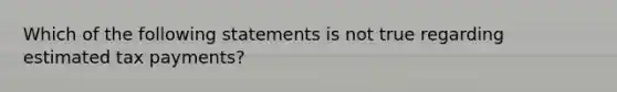 Which of the following statements is not true regarding estimated tax payments?