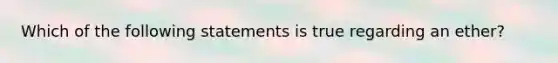 Which of the following statements is true regarding an ether?