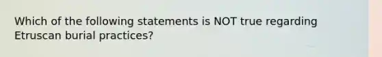 Which of the following statements is NOT true regarding Etruscan burial practices?