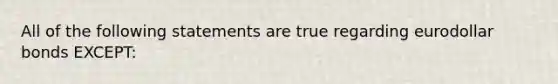 All of the following statements are true regarding eurodollar bonds EXCEPT: