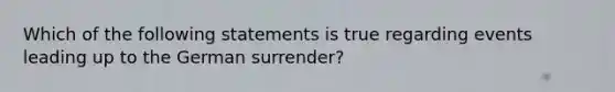 Which of the following statements is true regarding events leading up to the German surrender?