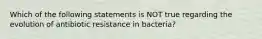 Which of the following statements is NOT true regarding the evolution of antibiotic resistance in bacteria?