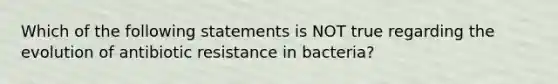 Which of the following statements is NOT true regarding the evolution of antibiotic resistance in bacteria?