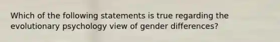 Which of the following statements is true regarding the evolutionary psychology view of gender differences?