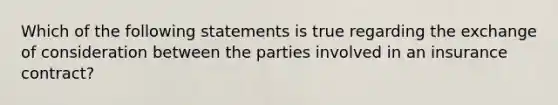 Which of the following statements is true regarding the exchange of consideration between the parties involved in an insurance contract?