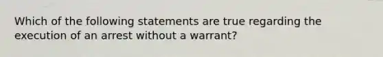 Which of the following statements are true regarding the execution of an arrest without a warrant?