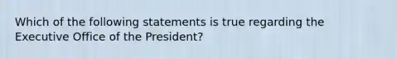 Which of the following statements is true regarding the Executive Office of the President?