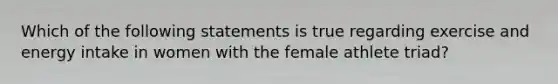 Which of the following statements is true regarding exercise and energy intake in women with the female athlete triad?