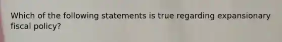 Which of the following statements is true regarding expansionary fiscal policy?