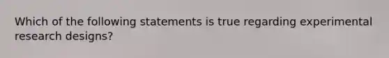 Which of the following statements is true regarding experimental research designs?