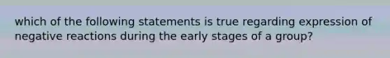 which of the following statements is true regarding expression of negative reactions during the early stages of a group?