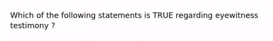 Which of the following statements is TRUE regarding eyewitness testimony ?