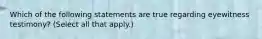 Which of the following statements are true regarding eyewitness testimony? (Select all that apply.)