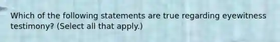 Which of the following statements are true regarding eyewitness testimony? (Select all that apply.)