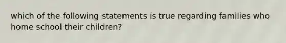 which of the following statements is true regarding families who home school their children?