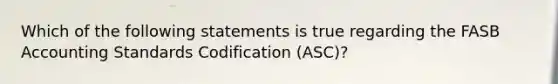 Which of the following statements is true regarding the FASB Accounting Standards Codification (ASC)?