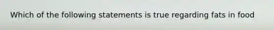 Which of the following statements is true regarding fats in food