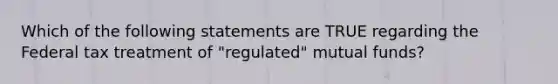 Which of the following statements are TRUE regarding the Federal tax treatment of "regulated" mutual funds?