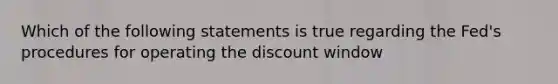 Which of the following statements is true regarding the Fed's procedures for operating the discount window