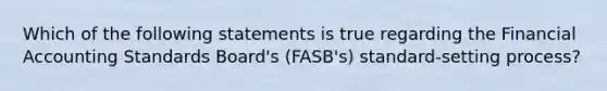 Which of the following statements is true regarding the Financial Accounting Standards Board's (FASB's) standard-setting process?