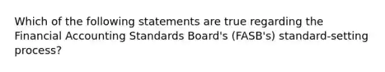 Which of the following statements are true regarding the Financial Accounting Standards Board's (FASB's) standard-setting process?