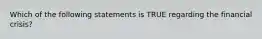 Which of the following statements is TRUE regarding the financial crisis?