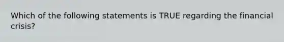 Which of the following statements is TRUE regarding the financial crisis?