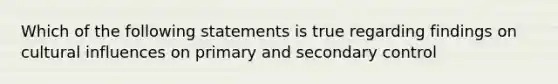 Which of the following statements is true regarding findings on cultural influences on primary and secondary control