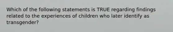 Which of the following statements is TRUE regarding findings related to the experiences of children who later identify as transgender?