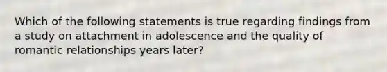 Which of the following statements is true regarding findings from a study on attachment in adolescence and the quality of romantic relationships years later?