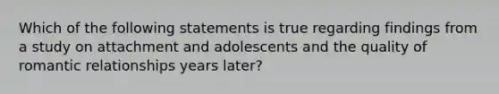 Which of the following statements is true regarding findings from a study on attachment and adolescents and the quality of romantic relationships years later?