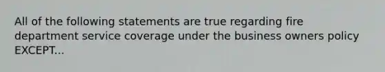 All of the following statements are true regarding fire department service coverage under the business owners policy EXCEPT...