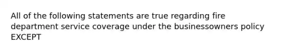 All of the following statements are true regarding fire department service coverage under the businessowners policy EXCEPT