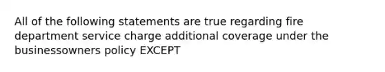 All of the following statements are true regarding fire department service charge additional coverage under the businessowners policy EXCEPT