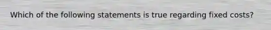 Which of the following statements is true regarding fixed costs?