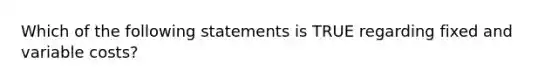 Which of the following statements is TRUE regarding fixed and variable costs?