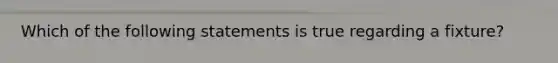 Which of the following statements is true regarding a fixture?