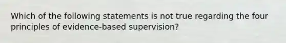 Which of the following statements is not true regarding the four principles of evidence-based supervision?