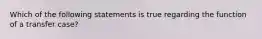 Which of the following statements is true regarding the function of a transfer case?