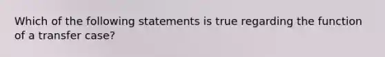 Which of the following statements is true regarding the function of a transfer case?